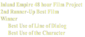 Inland Empire 48 hour Film Project
2nd Runner-Up Best Film
Winner
      Best Use of Line of Dialog
      Best Use of the Character